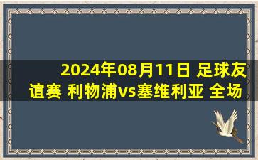 2024年08月11日 足球友谊赛 利物浦vs塞维利亚 全场录像